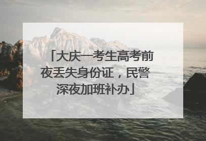 大庆一考生高考前夜丢失身份证，民警深夜加班补办