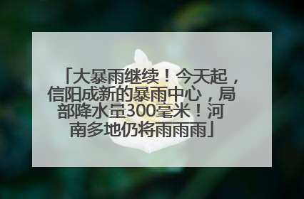 大暴雨继续！今天起，信阳成新的暴雨中心，局部降水量300毫米！河南多地仍将雨雨雨