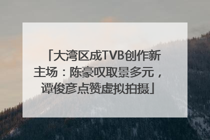 大湾区成TVB创作新主场：陈豪叹取景多元，谭俊彦点赞虚拟拍摄