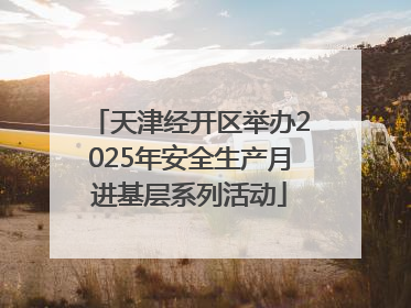 天津经开区举办2025年安全生产月进基层系列活动