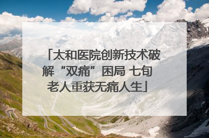太和医院创新技术破解“双痛”困局 七旬老人重获无痛人生