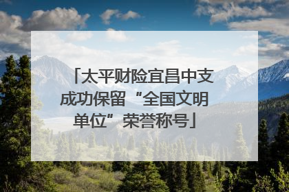太平财险宜昌中支成功保留“全国文明单位”荣誉称号
