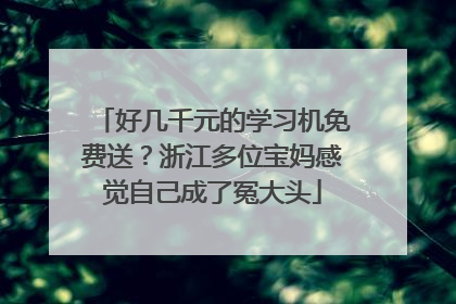 好几千元的学习机免费送？浙江多位宝妈感觉自己成了冤大头