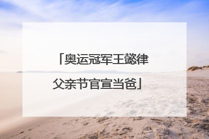 奥运冠军王懿律父亲节官宣当爸