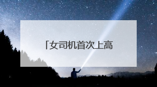 女司机首次上高速，走错匝道后不靠边停车报警，而是一路逆行……