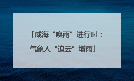 威海“唤雨”进行时：气象人“追云”增雨