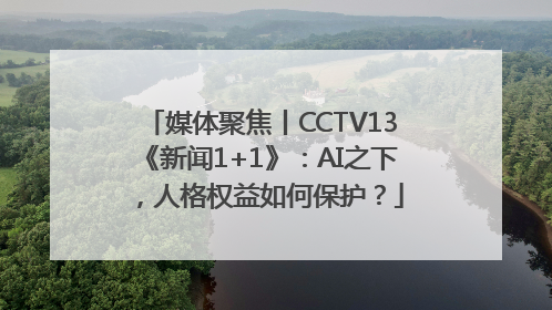 媒体聚焦丨CCTV13《新闻1+1》：AI之下，人格权益如何保护？