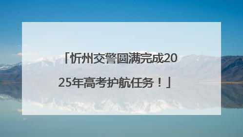 忻州交警圆满完成2025年高考护航任务！