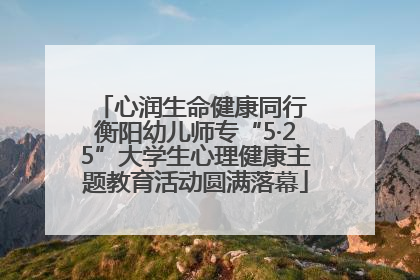 心润生命健康同行 衡阳幼儿师专“5·25”大学生心理健康主题教育活动圆满落幕