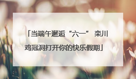 当端午邂逅“六一” 栾川鸡冠洞打开你的快乐假期