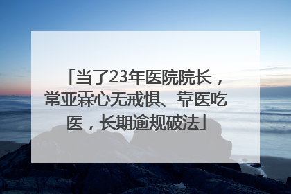 当了23年医院院长，常亚霖心无戒惧、靠医吃医，长期逾规破法