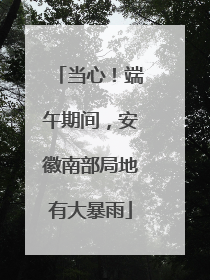 当心！端午期间，安徽南部局地有大暴雨