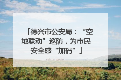 德兴市公安局：“空地联动”巡防，为市民安全感“加码”