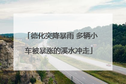 德化突降暴雨 多辆小车被暴涨的溪水冲走
