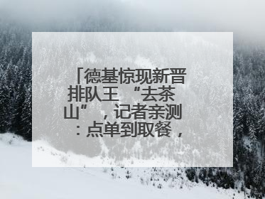 德基惊现新晋排队王 “去茶山”，记者亲测：点单到取餐，耗时6个小时