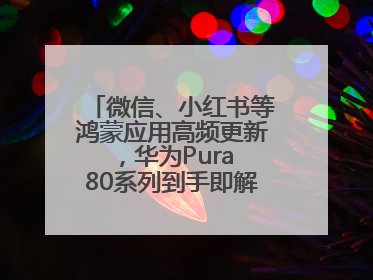 微信、小红书等鸿蒙应用高频更新，华为Pura 80系列到手即解锁全新体验！