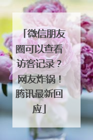微信朋友圈可以查看访客记录？网友炸锅！腾讯最新回应