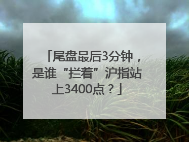 尾盘最后3分钟，是谁“拦着”沪指站上3400点？