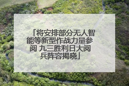 将安排部分无人智能等新型作战力量参阅 九三胜利日大阅兵阵容揭晓