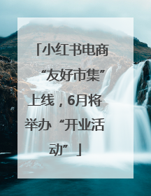 小红书电商“友好市集”上线，6月将举办“开业活动”