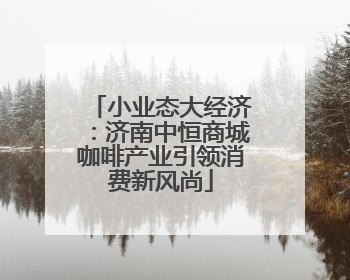 小业态大经济：济南中恒商城咖啡产业引领消费新风尚