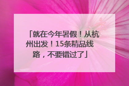 就在今年暑假！从杭州出发！15条精品线路，不要错过了