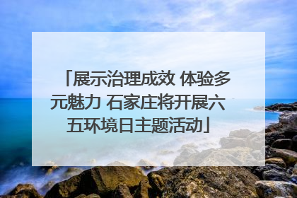 展示治理成效 体验多元魅力 石家庄将开展六五环境日主题活动