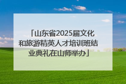 山东省2025届文化和旅游精英人才培训班结业典礼在山师举办