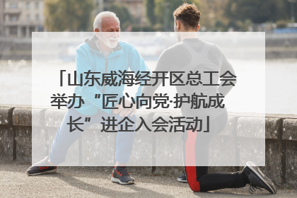 山东威海经开区总工会举办“匠心向党·护航成长”进企入会活动