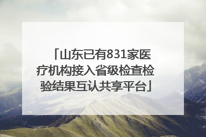 山东已有831家医疗机构接入省级检查检验结果互认共享平台