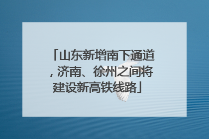 山东新增南下通道，济南、徐州之间将建设新高铁线路