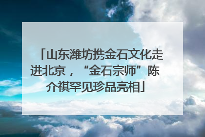 山东潍坊携金石文化走进北京，“金石宗师”陈介祺罕见珍品亮相