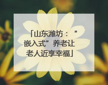 山东潍坊：“嵌入式”养老让老人近享幸福