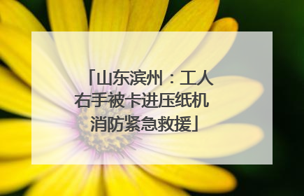 山东滨州：工人右手被卡进压纸机 消防紧急救援