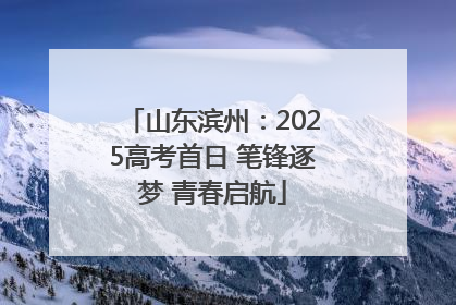 山东滨州：2025高考首日 笔锋逐梦 青春启航