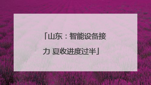山东：智能设备接力 夏收进度过半