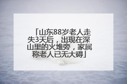 山东88岁老人走失3天后，出现在深山里的火堆旁，家属称老人已无大碍