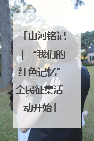 山河铭记｜“我们的红色记忆”全民征集活动开始