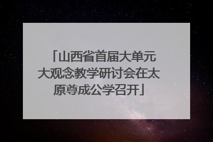 山西省首届大单元 大观念教学研讨会在太原尊成公学召开
