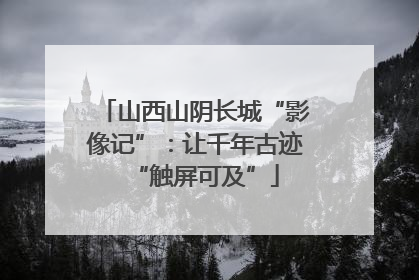 山西山阴长城“影像记”：让千年古迹“触屏可及”