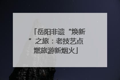 岳阳非遗“焕新”之旅：老技艺点燃旅游新烟火