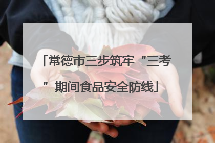 常德市三步筑牢“三考”期间食品安全防线