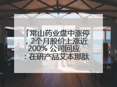 常山药业盘中涨停，2个月股价上涨近200% 公司回应：在研产品艾本那肽非行业首创