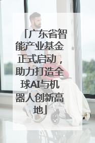 广东省智能产业基金正式启动，助力打造全球AI与机器人创新高地