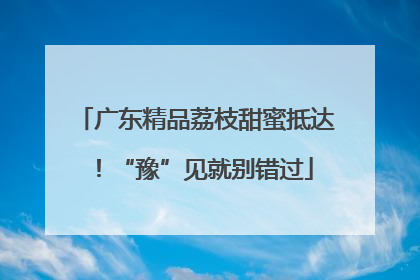 广东精品荔枝甜蜜抵达！“豫”见就别错过