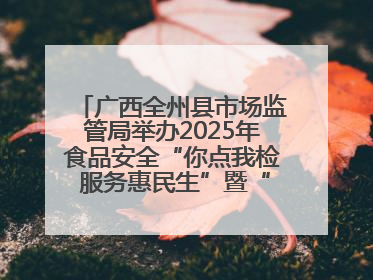 广西全州县市场监管局举办2025年食品安全“你点我检 服务惠民生”暨“百姓点检日”活动启动仪式