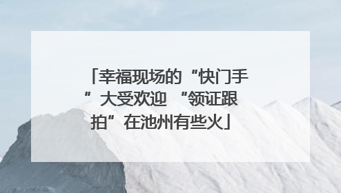 幸福现场的“快门手”大受欢迎 “领证跟拍”在池州有些火