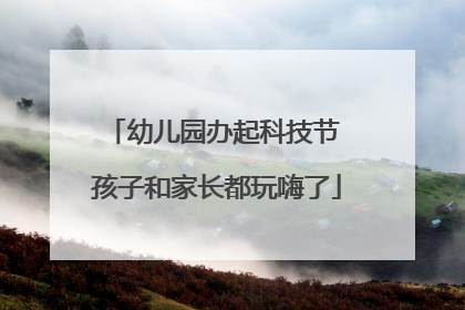 幼儿园办起科技节 孩子和家长都玩嗨了