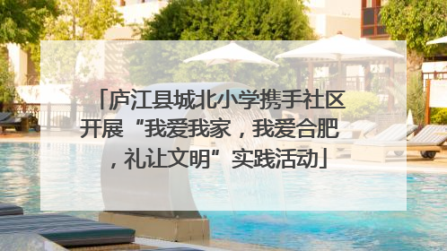 庐江县城北小学携手社区开展“我爱我家，我爱合肥，礼让文明”实践活动
