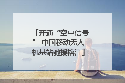 开通“空中信号” 中国移动无人机基站驰援榕江